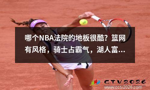 哪个NBA法院的地板很酷？篮网有风格，骑士占霸气，湖人富有气质