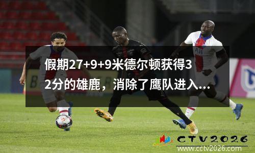 假期27+9+9米德尔顿获得32分的雄鹿，消除了鹰队进入决赛