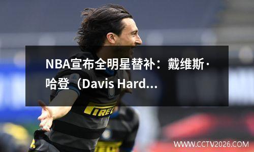 NBA宣布全明星替补：戴维斯·哈登（Davis Harden）的铅，Wenban Shenjing被选中