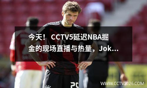 今天！ CCTV5延迟NBA掘金的现场直播与热量，Jokic PK Adebayo + Butler