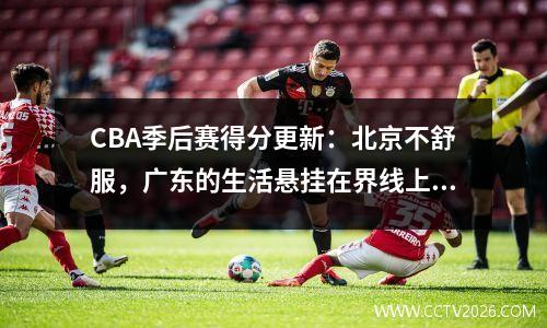 CBA季后赛得分更新：北京不舒服，广东的生活悬挂在界线上，骗子在微笑！