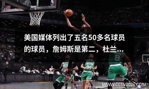 美国媒体列出了五名50多名球员的球员，詹姆斯是第二，杜兰特排名第五