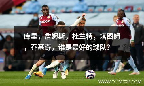 库里，詹姆斯，杜兰特，塔图姆，乔基奇，谁是最好的球队？