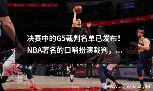 决赛中的G5裁判名单已发布！ NBA著名的口哨扮演裁判，勇士很好，但凯尔特人会见了2个演出