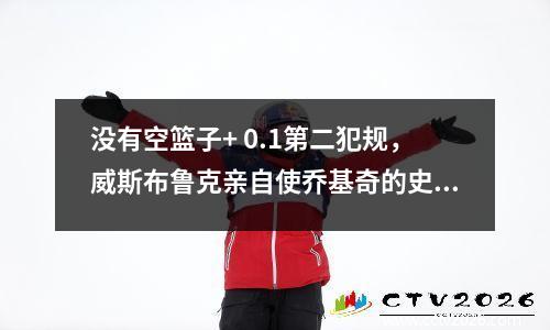 没有空篮子+ 0.1第二犯规，威斯布鲁克亲自使乔基奇的史诗般的三双双打成为里程碑