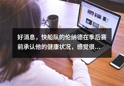 好消息，快船队的伦纳德在季后赛前承认他的健康状况，感觉很棒