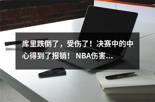库里跌倒了，受伤了！决赛中的中心得到了报销！ NBA伤害浪潮再次出现