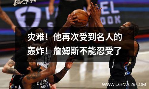 灾难！他再次受到名人的轰炸！詹姆斯不能忍受了