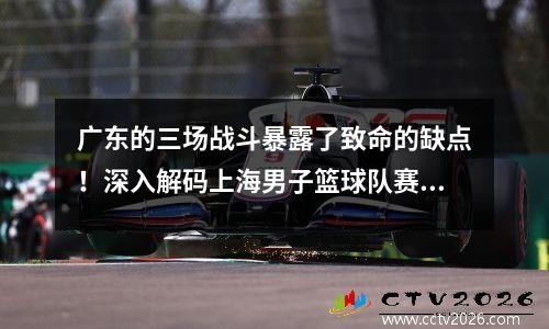 广东的三场战斗暴露了致命的缺点！深入解码上海男子篮球队赛季的三个重大转折点