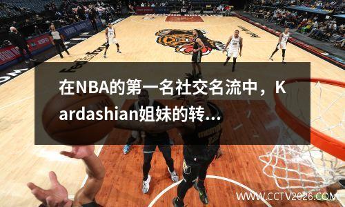 在NBA的第一名社交名流中，Kardashian姐妹的转会集！
