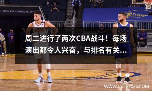周二进行了两次CBA战斗！每场演出都令人兴奋，与排名有关，CCTV现场直播Tongxi Shougang的强烈摊牌