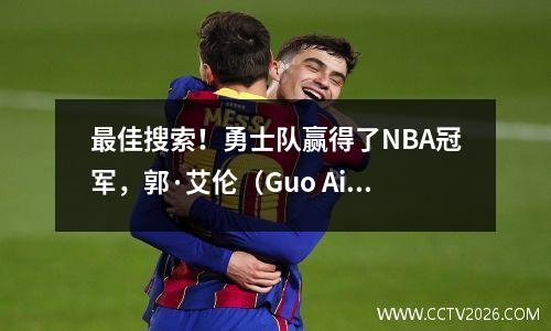 最佳搜索！勇士队赢得了NBA冠军，郭·艾伦（Guo Ailun）谈到了库里哭泣：这真是太好了