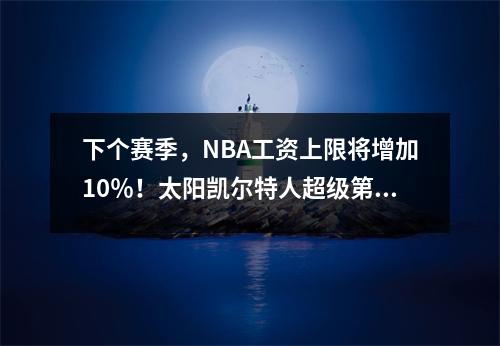 下个赛季，NBA工资上限将增加10％！太阳凯尔特人超级第二暴君系，4个团队超级第一暴君系