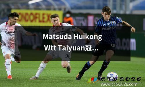 Matsuda Huikong Wtt Taiyuan冠军赢得了冠军，颁奖典礼在整个过程中都是黑色的，这使人们笑了