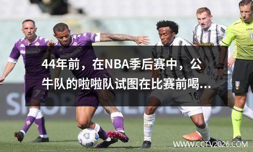 44年前，在NBA季后赛中，公牛队的啦啦队试图在比赛前喝鸟
