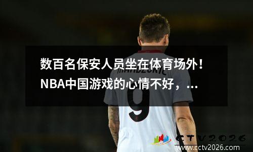 数百名保安人员坐在体育场外！ NBA中国游戏的心情不好，詹姆斯和其他人的巨大海报被撕裂了