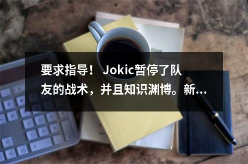 要求指导！ Jokic暂停了队友的战术，并且知识渊博。新教练跪在地上，听着，点了点头，说是