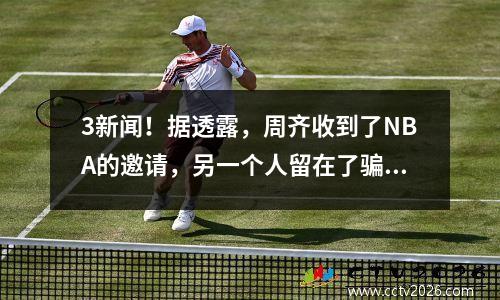 3新闻！据透露，周齐收到了NBA的邀请，另一个人留在了骗子中，男子篮球队的希望之星加入了广州