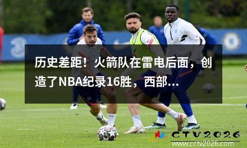 历史差距！火箭队在雷电后面，创造了NBA纪录16胜，西部会议冠军模式发生了变化
