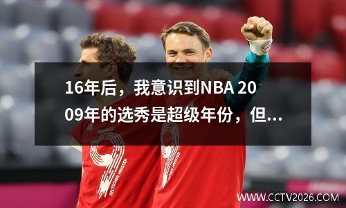 16年后，我意识到NBA 2009年的选秀是超级年份，但前十名被错过了