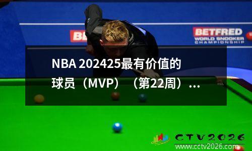 NBA 202425最有价值的球员（MVP）（第22周）：Jokic保持头把交椅