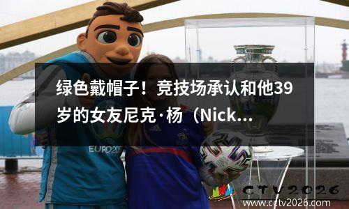 绿色戴帽子！竞技场承认和他39岁的女友尼克·杨（Nick Young）一起睡觉