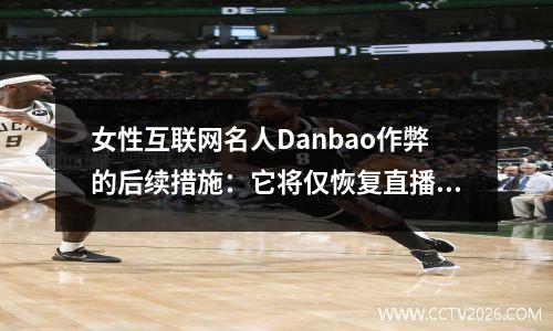 女性互联网名人Danbao作弊的后续措施：它将仅恢复直播三天，状况良好，心情愉快，并谈论NBA