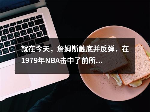 就在今天，詹姆斯触底并反弹，在1979年NBA击中了前所未有的纪录