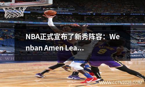 NBA正式宣布了新秀阵容：Wenban Amen Leads，Kennector Shepard再次在White Devil失去了选择