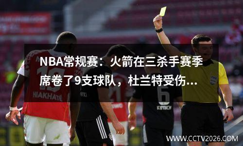 NBA常规赛：火箭在三杀手赛季席卷了9支球队，杜兰特受伤并降级了33+4个三分球