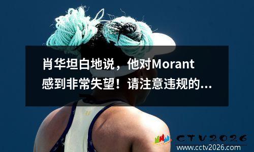 肖华坦白地说，他对Morant感到非常失望！请注意违规的严重性：成为真正的枪支重要吗？