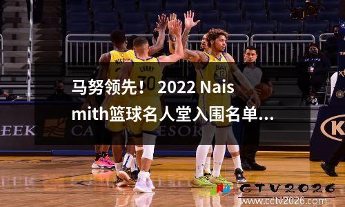 马努领先！ 2022 Naismith篮球名人堂入围名单发布