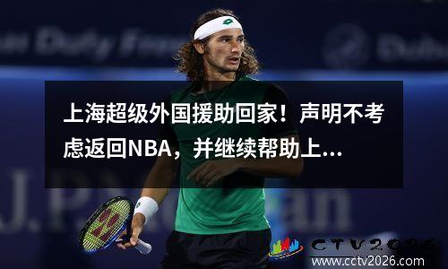 上海超级外国援助回家！声明不考虑返回NBA，并继续帮助上海赢得冠军