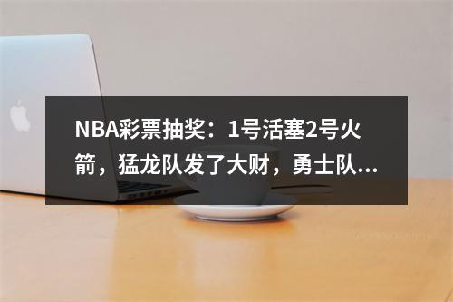 NBA彩票抽奖：1号活塞2号火箭，猛龙队发了大财，勇士队赢得了7号标志