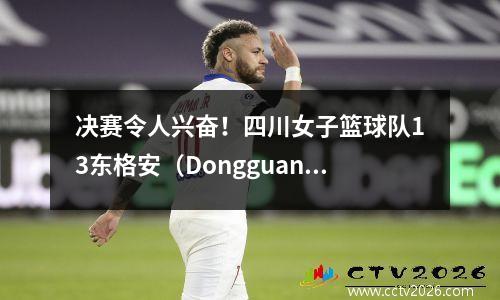 决赛令人兴奋！四川女子篮球队13东格安（Dongguan），在关键时刻“脱离链条”
