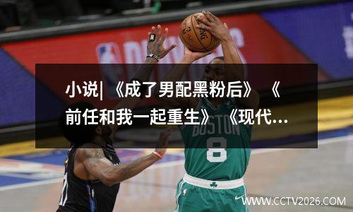 小说| 《成了男配黑粉后》 《前任和我一起重生》 《现代第一名媛》