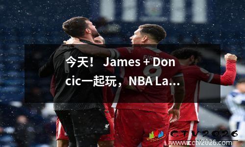 今天！ James + Doncic一起玩，NBA Lakers vs Pelicans，CCTV5 No Live Broadcast