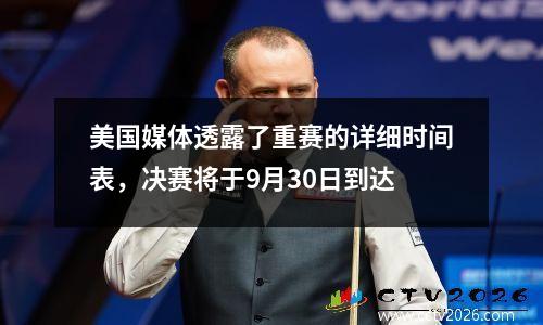 美国媒体透露了重赛的详细时间表，决赛将于9月30日到达