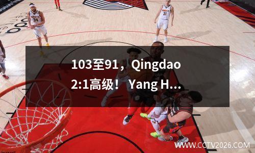 103至91，Qingdao 2:1高级！ Yang Hansen Dunks Yu Jiahao上演了LT; SLAM DUNK Master GT；现实版本