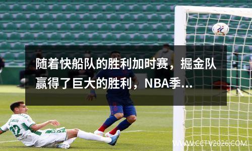 随着快船队的胜利加时赛，掘金队赢得了巨大的胜利，NBA季后赛都被释放，时间表+时间如下