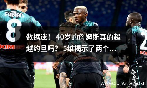 数据迷！ 40岁的詹姆斯真的超越约旦吗？ 5维揭示了两个传奇之间的战斗