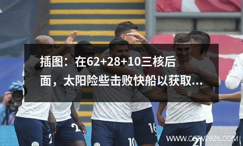 插图：在62+28+10三核后面，太阳险些击败快船以获取比赛点，一个人做出了巨大的贡献