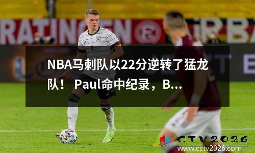 NBA马刺队以22分逆转了猛龙队！ Paul命中纪录，Barnes得分为35+11+8