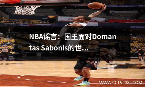 NBA谣言：国王面对Domantas Sabonis的世界末日交易状况