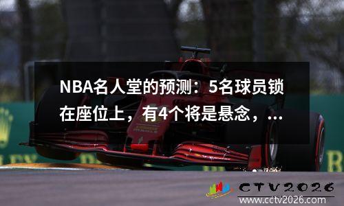 NBA名人堂的预测：5名球员锁在座位上，有4个将是悬念，欧文·利拉德（Irving Lillard）引起了激烈的讨论