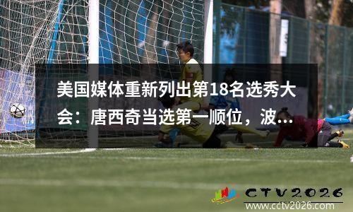 美国媒体重新列出第18名选秀大会：唐西奇当选第一顺位，波特·小（Porter Jr.）成功反击，艾顿（Ayton）排名第四