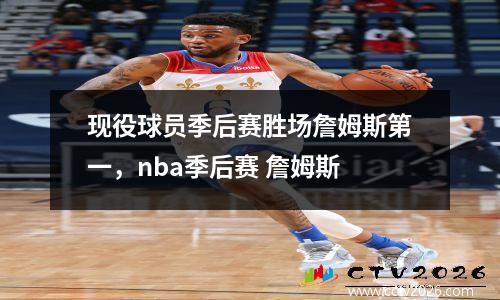 现役球员季后赛胜场詹姆斯第一，nba季后赛 詹姆斯