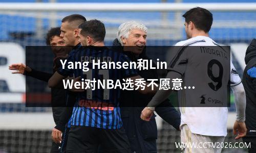 Yang Hansen和Lin Wei对NBA选秀不愿意。媒体人员：被选中的概率很低