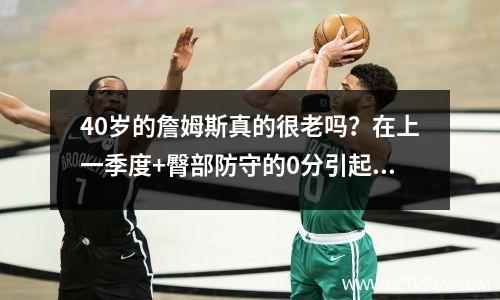 40岁的詹姆斯真的很老吗？在上一季度+臀部防守的0分引起了争议。他还能统治NBA吗？