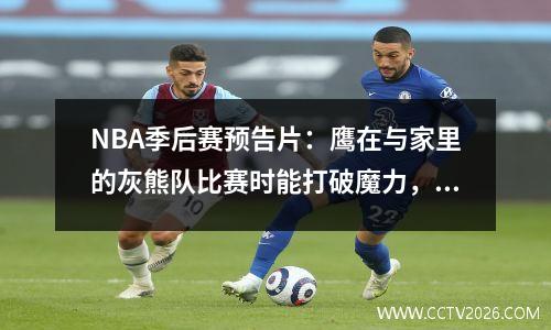 NBA季后赛预告片：鹰在与家里的灰熊队比赛时能打破魔力，勇士能打破诅咒